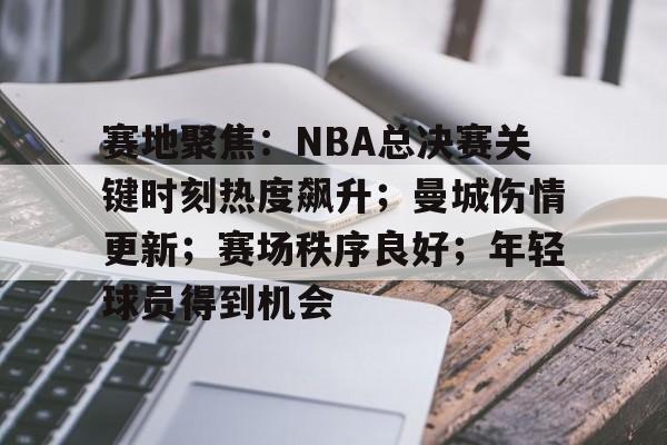 华体会官网 -赛地聚焦：NBA总决赛关键时刻热度飙升；曼城伤情更新；赛场秩序良好；年轻球员得到机会 