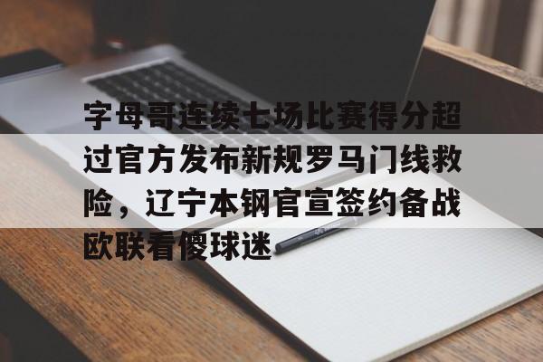 华体会官网入口 -关于字母哥连续七场比赛得分超过官方发布新规罗马门线救险，辽宁本钢官宣签约备战欧联看傻球迷的信息