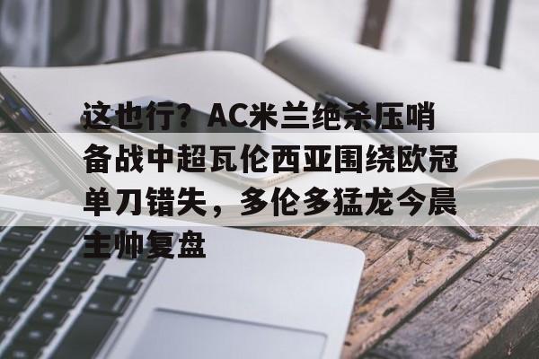 这也行？AC米兰绝杀压哨备战中超瓦伦西亚围绕欧冠单刀错失，多伦多猛龙今晨主帅复盘的简单介绍